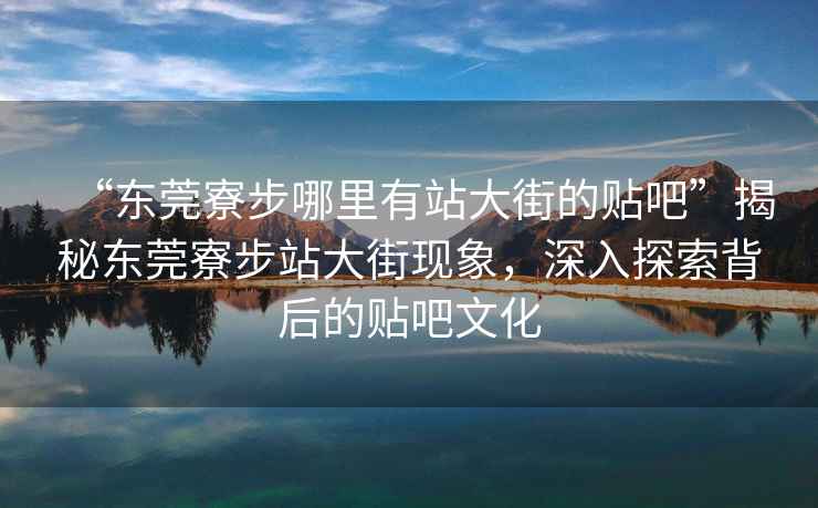 “東莞寮步哪里有站大街的貼吧”揭秘東莞寮步站大街現象，深入探索背后的貼吧文化