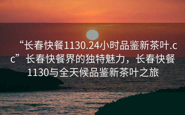 “長(cháng)春快餐1130.24小時(shí)品鑒新茶葉.cc”長(cháng)春快餐界的獨特魅力，長(cháng)春快餐1130與全天候品鑒新茶葉之旅