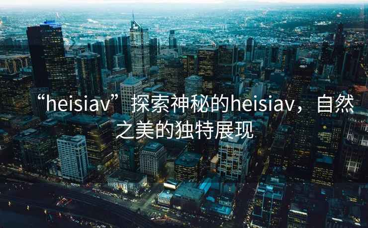 “heisiav”探索神秘的heisiav，自然之美的獨特展現