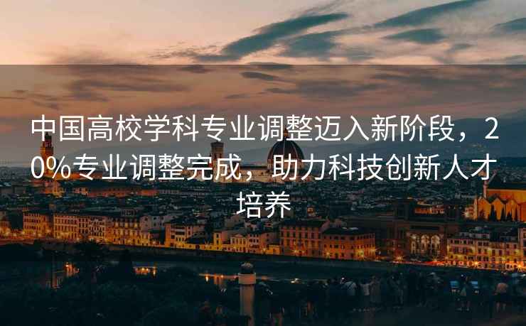 中國高校學(xué)科專(zhuān)業(yè)調整邁入新階段，20%專(zhuān)業(yè)調整完成，助力科技創(chuàng  )新人才培養