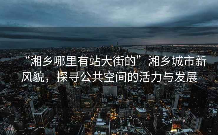 “湘鄉哪里有站大街的”湘鄉城市新風(fēng)貌，探尋公共空間的活力與發(fā)展