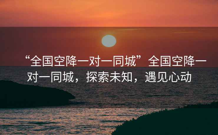 “全國空降一對一同城”全國空降一對一同城，探索未知，遇見(jiàn)心動(dòng)