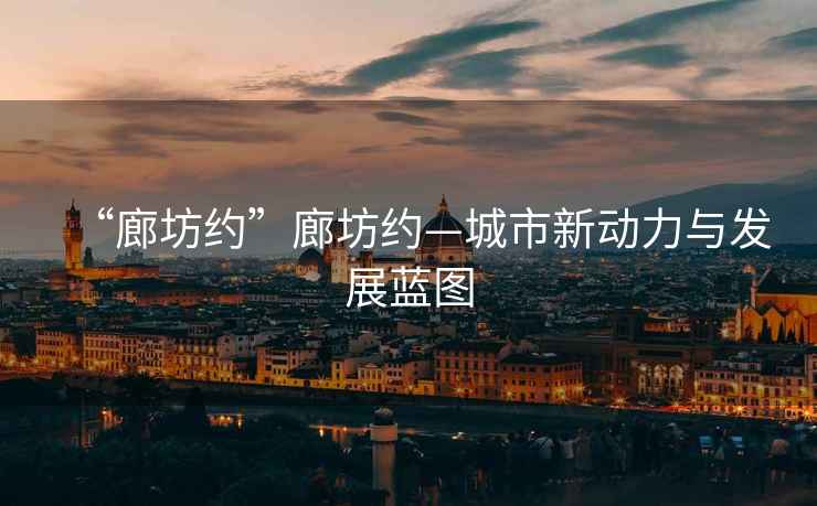 “廊坊約”廊坊約—城市新動(dòng)力與發(fā)展藍圖