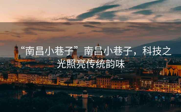“南昌小巷子”南昌小巷子，科技之光照亮傳統韻味
