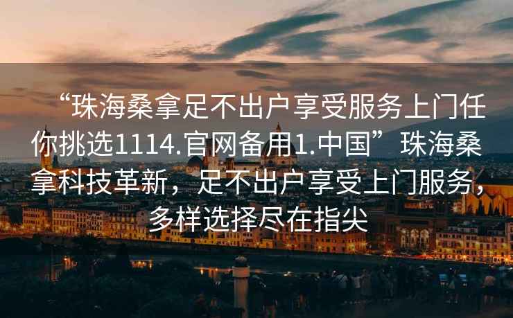 “珠海桑拿足不出戶(hù)享受服務(wù)上門(mén)任你挑選1114.官網(wǎng)備用1.中國”珠海桑拿科技革新，足不出戶(hù)享受上門(mén)服務(wù)，多樣選擇盡在指尖