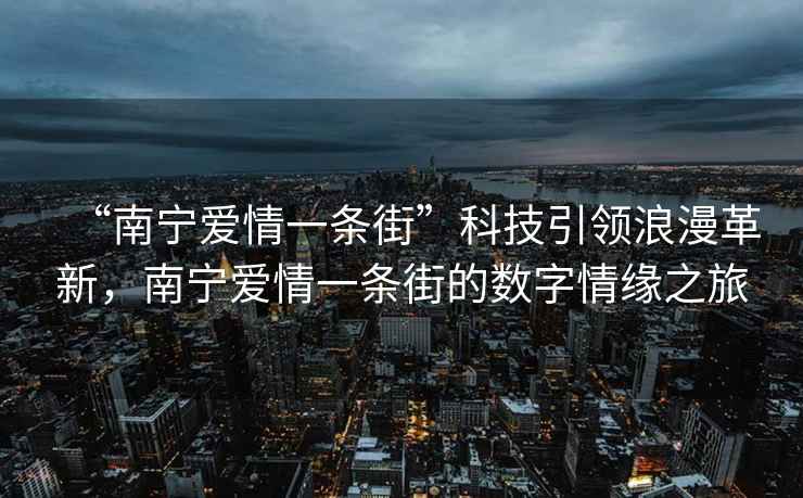 “南寧愛(ài)情一條街”科技引領(lǐng)浪漫革新，南寧愛(ài)情一條街的數字情緣之旅