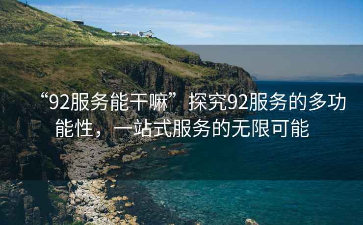 “92服務(wù)能干嘛”探究92服務(wù)的多功能性，一站式服務(wù)的無(wú)限可能