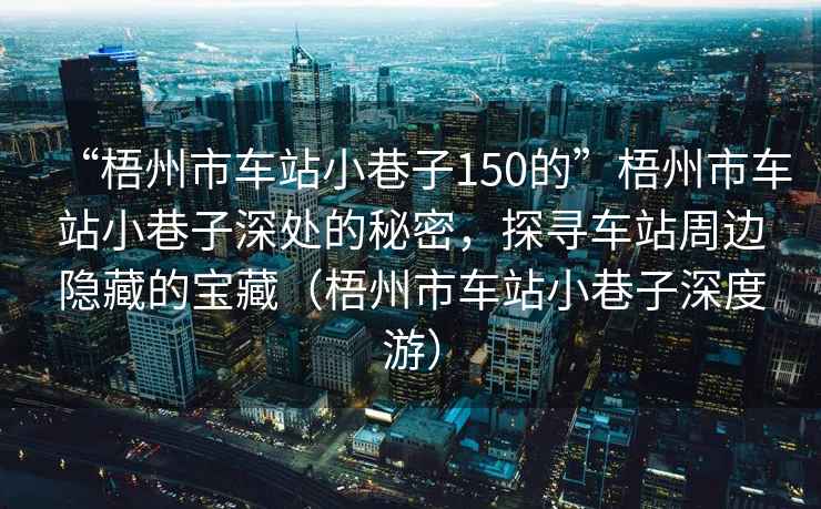 “梧州市車(chē)站小巷子150的”梧州市車(chē)站小巷子深處的秘密，探尋車(chē)站周邊隱藏的寶藏（梧州市車(chē)站小巷子深度游）