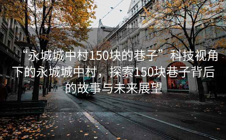 “永城城中村150塊的巷子”科技視角下的永城城中村，探索150塊巷子背后的故事與未來(lái)展望