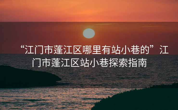 “江門(mén)市蓬江區哪里有站小巷的”江門(mén)市蓬江區站小巷探索指南