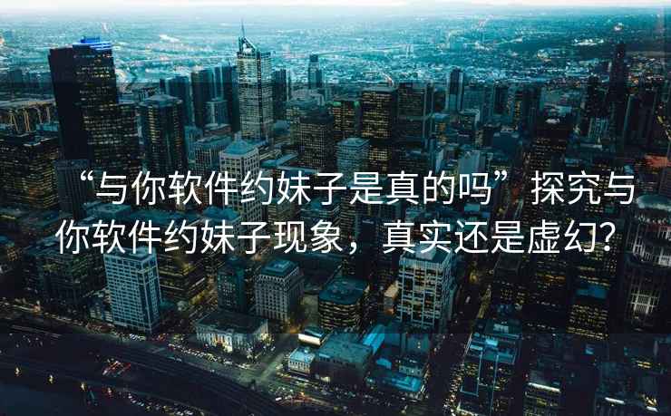 “與你軟件約妹子是真的嗎”探究與你軟件約妹子現象，真實(shí)還是虛幻？