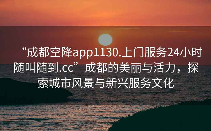 “成都空降app1130.上門(mén)服務(wù)24小時(shí)隨叫隨到.cc”成都的美麗與活力，探索城市風(fēng)景與新興服務(wù)文化