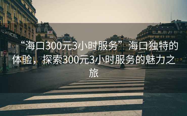 “?？?00元3小時(shí)服務(wù)”?？讵毺氐捏w驗，探索300元3小時(shí)服務(wù)的魅力之旅