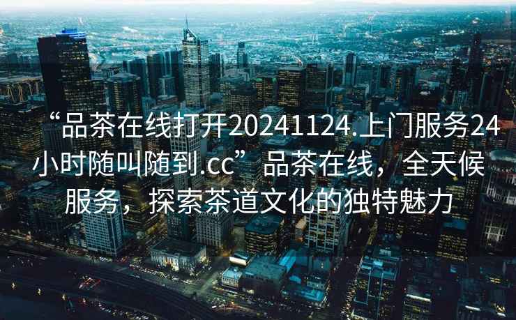 “品茶在線(xiàn)打開(kāi)20241124.上門(mén)服務(wù)24小時(shí)隨叫隨到.cc”品茶在線(xiàn)，全天候服務(wù)，探索茶道文化的獨特魅力