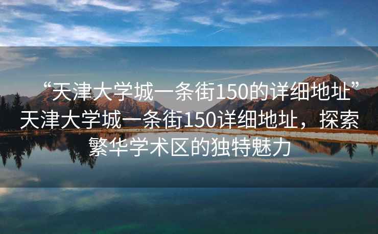 “天津大學(xué)城一條街150的詳細地址”天津大學(xué)城一條街150詳細地址，探索繁華學(xué)術(shù)區的獨特魅力