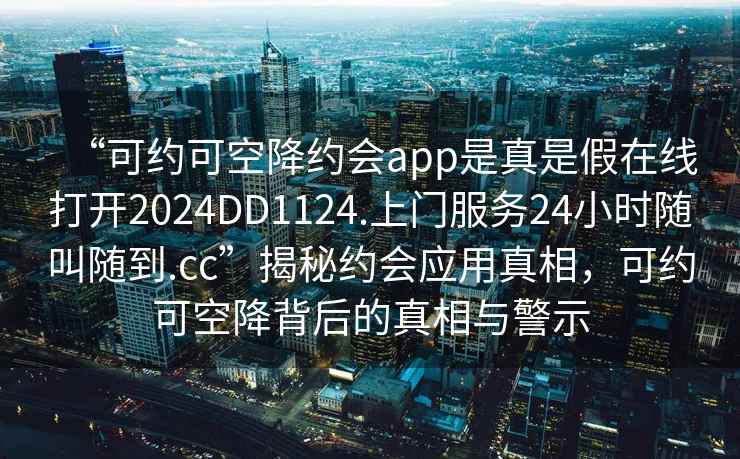 “可約可空降約會(huì )app是真是假在線(xiàn)打開(kāi)2024DD1124.上門(mén)服務(wù)24小時(shí)隨叫隨到.cc”揭秘約會(huì )應用真相，可約可空降背后的真相與警示