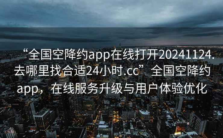 “全國空降約app在線(xiàn)打開(kāi)20241124.去哪里找合適24小時(shí).cc”全國空降約app，在線(xiàn)服務(wù)升級與用戶(hù)體驗優(yōu)化