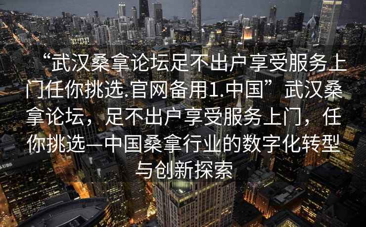 “武漢桑拿論壇足不出戶(hù)享受服務(wù)上門(mén)任你挑選.官網(wǎng)備用1.中國”武漢桑拿論壇，足不出戶(hù)享受服務(wù)上門(mén)，任你挑選—中國桑拿行業(yè)的數字化轉型與創(chuàng  )新探索