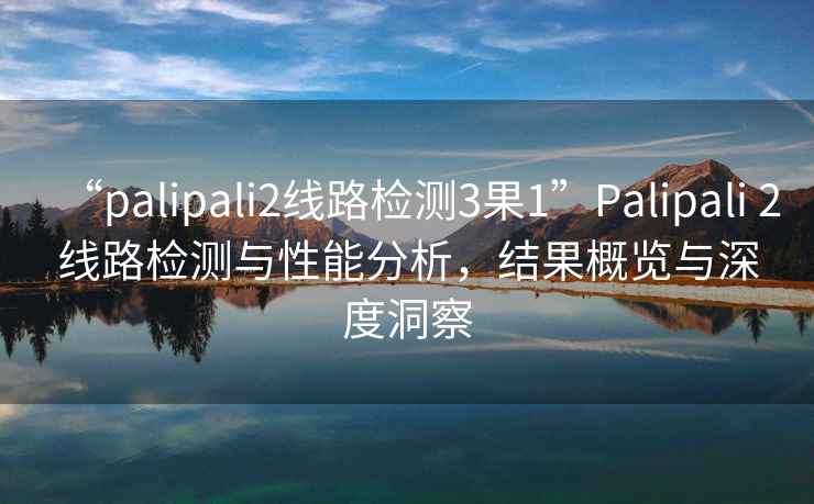 “palipali2線(xiàn)路檢測3果1”P(pán)alipali 2線(xiàn)路檢測與性能分析，結果概覽與深度洞察