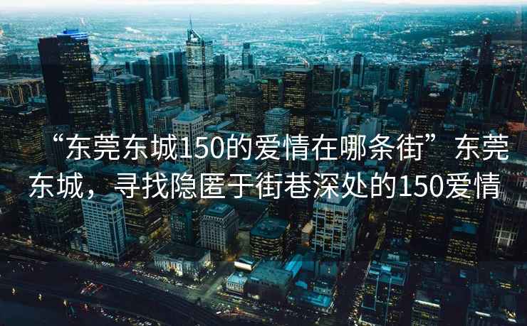 “東莞東城150的愛(ài)情在哪條街”東莞東城，尋找隱匿于街巷深處的150愛(ài)情