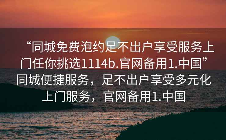 “同城免費泡約足不出戶(hù)享受服務(wù)上門(mén)任你挑選1114b.官網(wǎng)備用1.中國”同城便捷服務(wù)，足不出戶(hù)享受多元化上門(mén)服務(wù)，官網(wǎng)備用1.中國