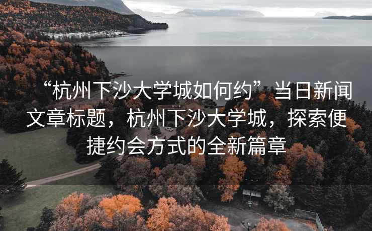 “杭州下沙大學(xué)城如何約”當日新聞文章標題，杭州下沙大學(xué)城，探索便捷約會(huì )方式的全新篇章