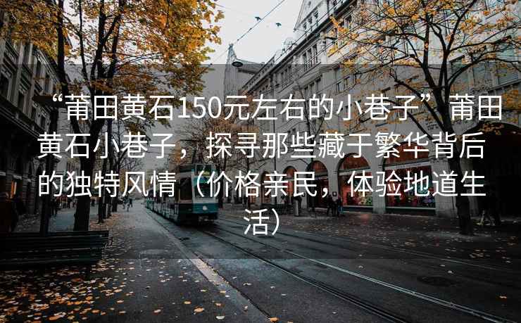 “莆田黃石150元左右的小巷子”莆田黃石小巷子，探尋那些藏于繁華背后的獨特風(fēng)情（價(jià)格親民，體驗地道生活）