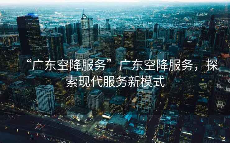 “廣東空降服務(wù)”廣東空降服務(wù)，探索現代服務(wù)新模式