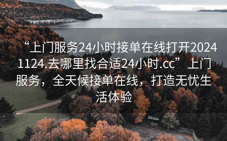 “上門(mén)服務(wù)24小時(shí)接單在線(xiàn)打開(kāi)20241124.去哪里找合適24小時(shí).cc”上門(mén)服務(wù)，全天候接單在線(xiàn)，打造無(wú)憂(yōu)生活體驗