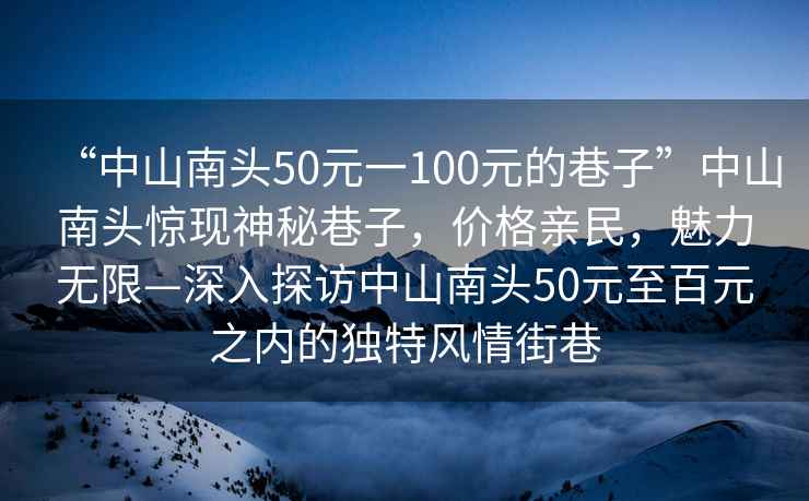 “中山南頭50元一100元的巷子”中山南頭驚現神秘巷子，價(jià)格親民，魅力無(wú)限—深入探訪(fǎng)中山南頭50元至百元之內的獨特風(fēng)情街巷