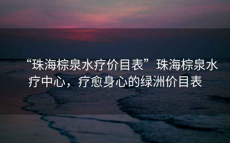 “珠海棕泉水療價(jià)目表”珠海棕泉水療中心，療愈身心的綠洲價(jià)目表