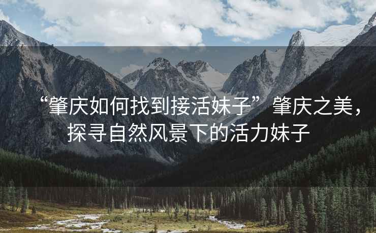 “肇慶如何找到接活妹子”肇慶之美，探尋自然風(fēng)景下的活力妹子