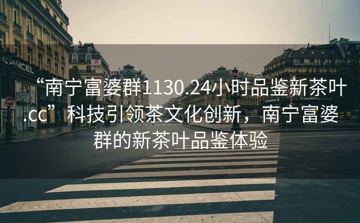 “南寧富婆群1130.24小時(shí)品鑒新茶葉.cc”科技引領(lǐng)茶文化創(chuàng  )新，南寧富婆群的新茶葉品鑒體驗