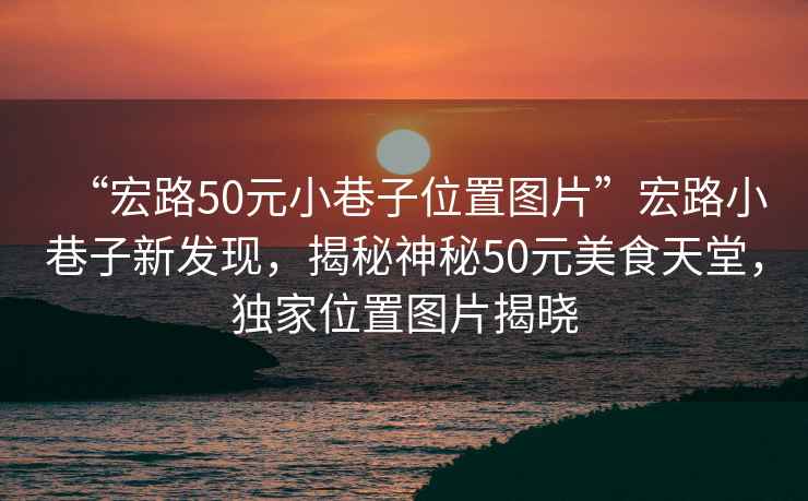 “宏路50元小巷子位置圖片”宏路小巷子新發(fā)現，揭秘神秘50元美食天堂，獨家位置圖片揭曉