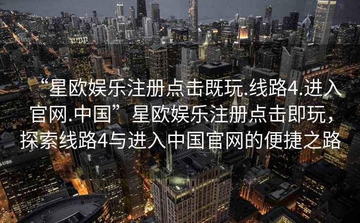 “星歐娛樂(lè )注冊點(diǎn)擊既玩.線(xiàn)路4.進(jìn)入官網(wǎng).中國”星歐娛樂(lè )注冊點(diǎn)擊即玩，探索線(xiàn)路4與進(jìn)入中國官網(wǎng)的便捷之路