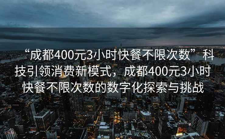 “成都400元3小時(shí)快餐不限次數”科技引領(lǐng)消費新模式，成都400元3小時(shí)快餐不限次數的數字化探索與挑戰