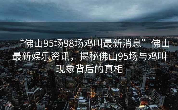 “佛山95場(chǎng)98場(chǎng)雞叫最新消息”佛山最新娛樂(lè )資訊，揭秘佛山95場(chǎng)與雞叫現象背后的真相