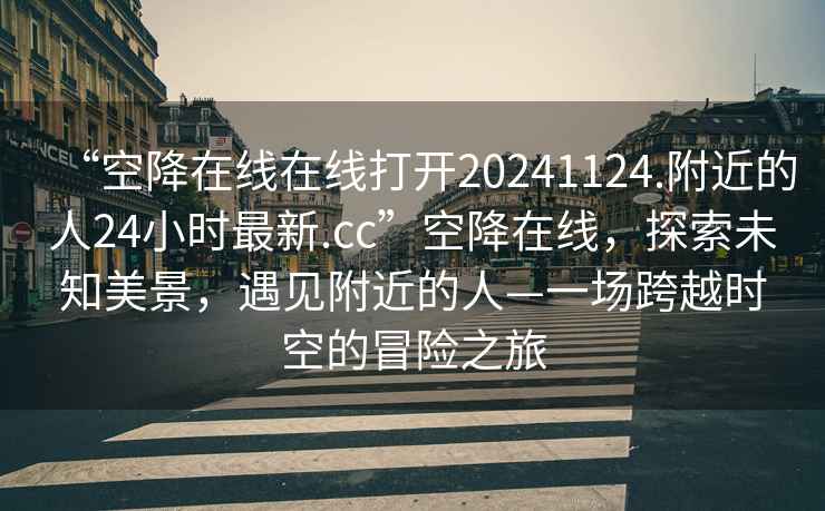 “空降在線(xiàn)在線(xiàn)打開(kāi)20241124.附近的人24小時(shí)最新.cc”空降在線(xiàn)，探索未知美景，遇見(jiàn)附近的人—一場(chǎng)跨越時(shí)空的冒險之旅
