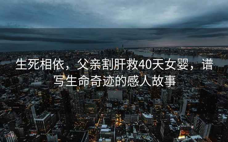 生死相依，父親割肝救40天女?huà)?，譜寫(xiě)生命奇跡的感人故事