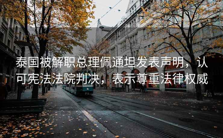 泰國被解職總理佩通坦發(fā)表聲明，認可憲法法院判決，表示尊重法律權威