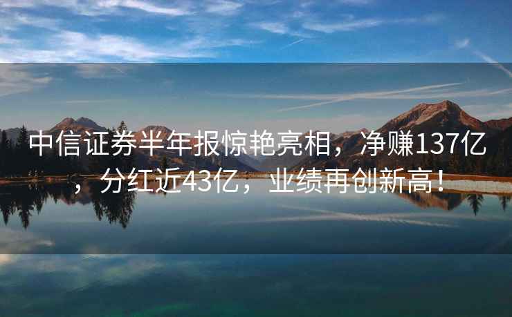 中信證券半年報驚艷亮相，凈賺137億，分紅近43億，業(yè)績(jì)再創(chuàng  )新高！