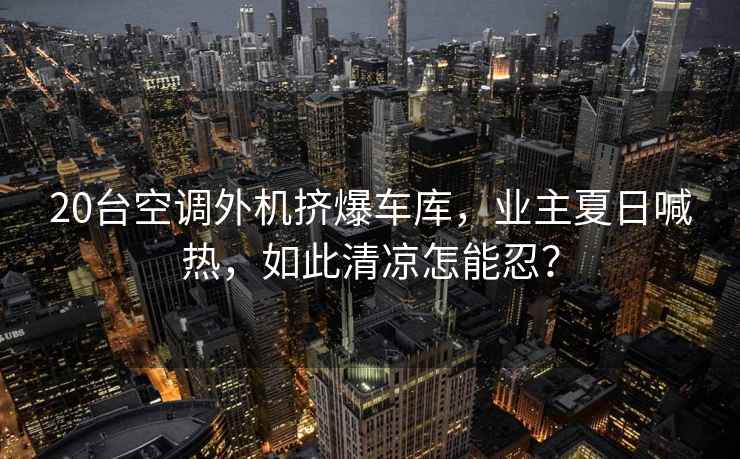 20臺空調外機擠爆車(chē)庫，業(yè)主夏日喊熱，如此清涼怎能忍？