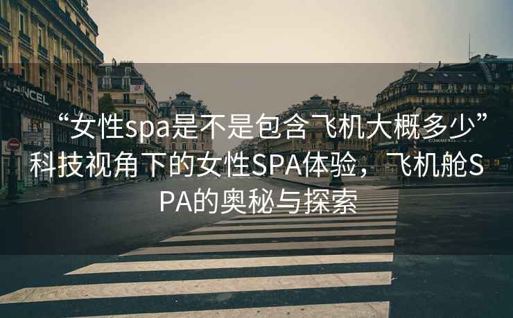 “女性spa是不是包含飛機大概多少”科技視角下的女性SPA體驗，飛機艙SPA的奧秘與探索