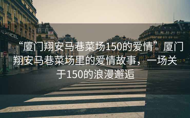 “廈門(mén)翔安馬巷菜場(chǎng)150的愛(ài)情”廈門(mén)翔安馬巷菜場(chǎng)里的愛(ài)情故事，一場(chǎng)關(guān)于150的浪漫邂逅