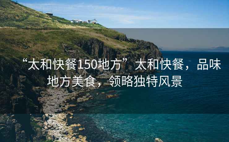 “太和快餐150地方”太和快餐，品味地方美食，領(lǐng)略獨特風(fēng)景