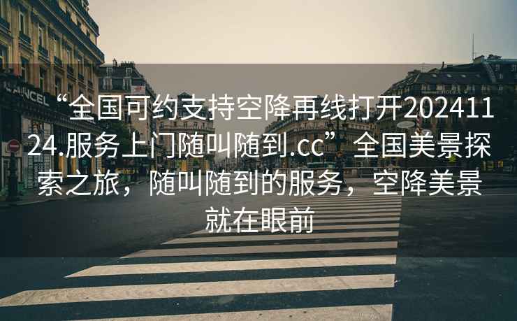 “全國可約支持空降再線(xiàn)打開(kāi)20241124.服務(wù)上門(mén)隨叫隨到.cc”全國美景探索之旅，隨叫隨到的服務(wù)，空降美景就在眼前