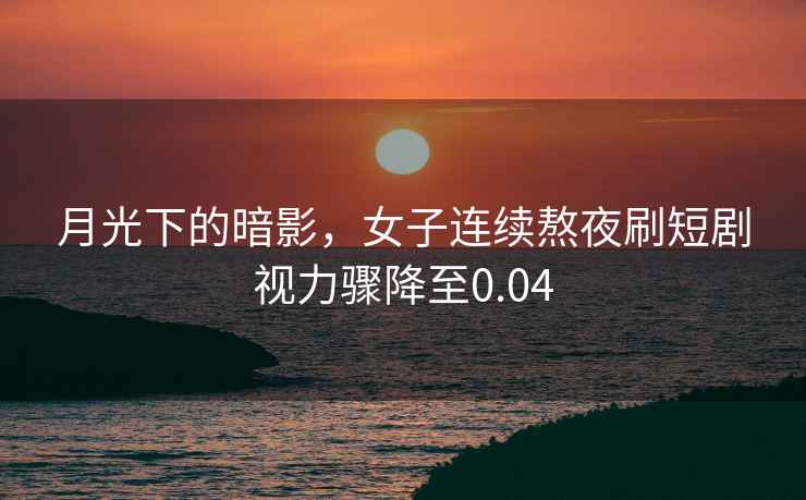 月光下的暗影，女子連續熬夜刷短劇視力驟降至0.04
