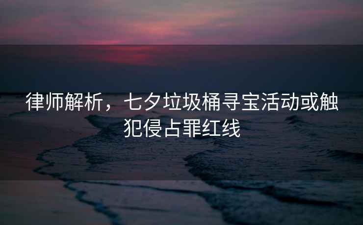 律師解析，七夕垃圾桶尋寶活動(dòng)或觸犯侵占罪紅線(xiàn)