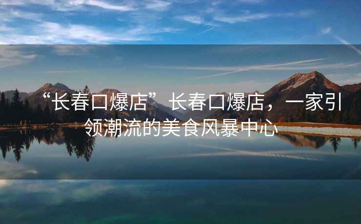 “長(cháng)春口爆店”長(cháng)春口爆店，一家引領(lǐng)潮流的美食風(fēng)暴中心