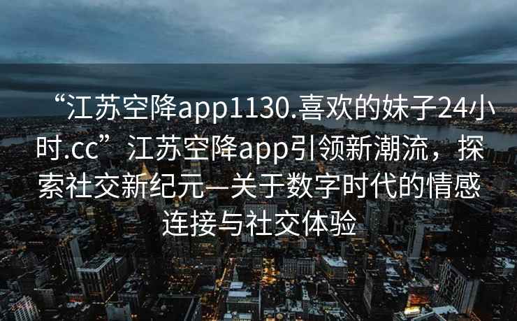 “江蘇空降app1130.喜歡的妹子24小時(shí).cc”江蘇空降app引領(lǐng)新潮流，探索社交新紀元—關(guān)于數字時(shí)代的情感連接與社交體驗
